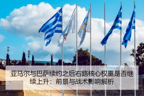 亚马尔与巴萨续约之后右路核心权重是否继续上升：前景与战术影响解析