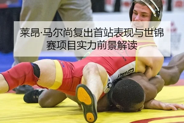 莱昂·马尔尚复出首站表现与世锦赛项目实力前景解读