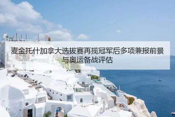 麦金托什加拿大选拔赛再揽冠军后多项兼报前景与奥运备战评估